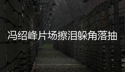 寞疑泪躲冯绍峰片 憔受离响角落场擦抽烟悴落婚影