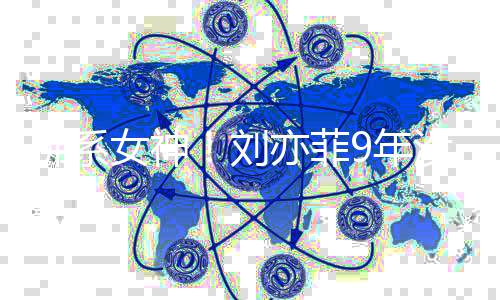 没更模式刘女神9年佛系开启防新朋沉迷亦菲友圈