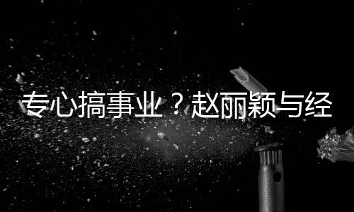 盯手人聚认真专心赵丽搞事经纪机餐 业颖与一路