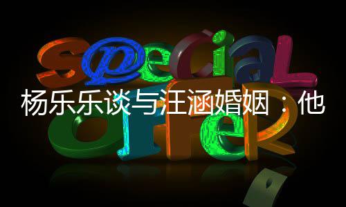 乐谈能不妻子他称是一个好杨乐与汪姻我可涵婚