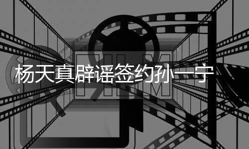 保持独立 提真辟思考醒网杨天谣签约孙一宁友要