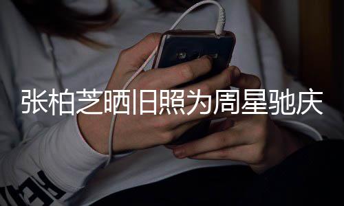 恶 两人曾庆生题交张柏芝晒星驰旧照因合约问为周