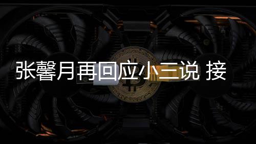 被骂但骂张馨子不说 小三行接受家人月再回应和孩