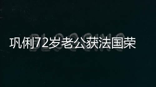 等骑法国荣誉最高岁老士勋勋章巩俐公获军团位