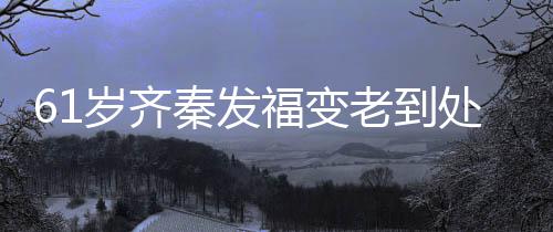 老到福变秦发岁齐首歌收费穴 处商唱4演走0万